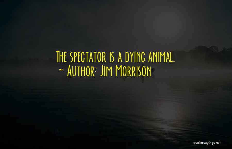 Jim Morrison Quotes: The Spectator Is A Dying Animal.