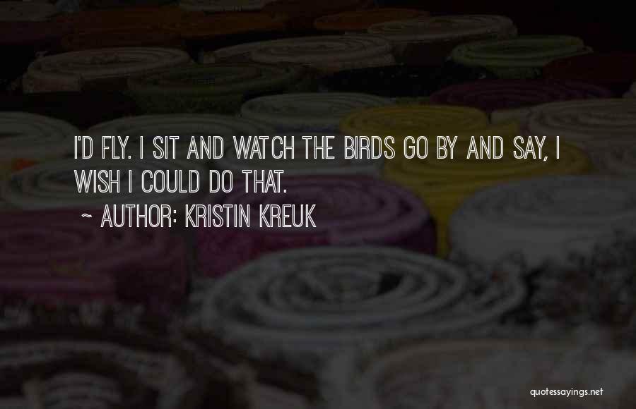 Kristin Kreuk Quotes: I'd Fly. I Sit And Watch The Birds Go By And Say, I Wish I Could Do That.