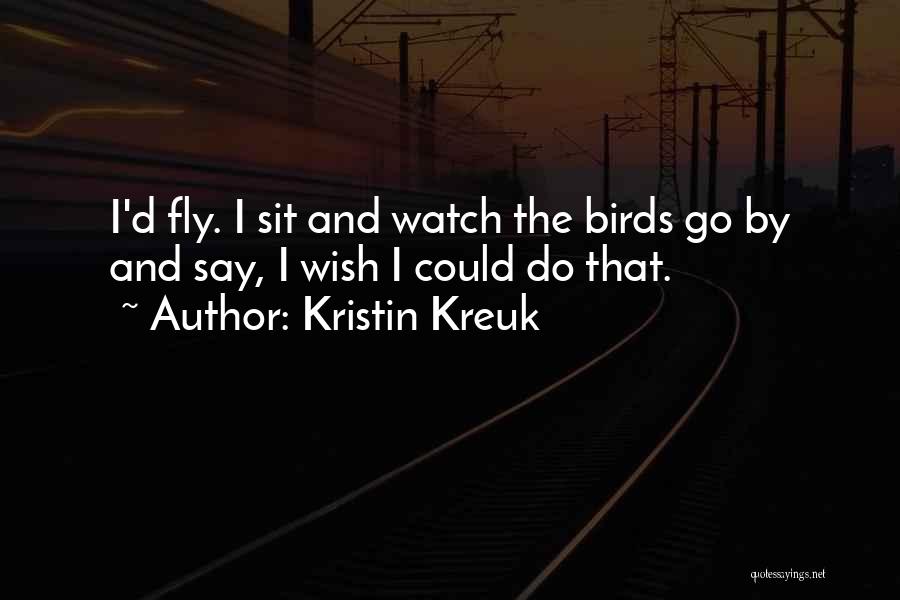 Kristin Kreuk Quotes: I'd Fly. I Sit And Watch The Birds Go By And Say, I Wish I Could Do That.