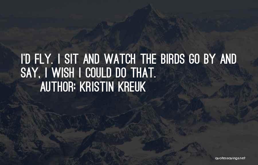 Kristin Kreuk Quotes: I'd Fly. I Sit And Watch The Birds Go By And Say, I Wish I Could Do That.