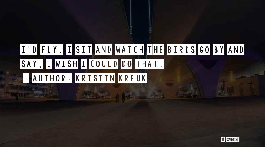 Kristin Kreuk Quotes: I'd Fly. I Sit And Watch The Birds Go By And Say, I Wish I Could Do That.