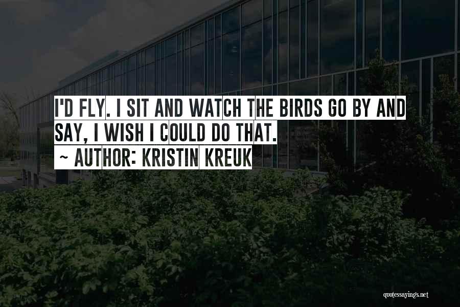 Kristin Kreuk Quotes: I'd Fly. I Sit And Watch The Birds Go By And Say, I Wish I Could Do That.