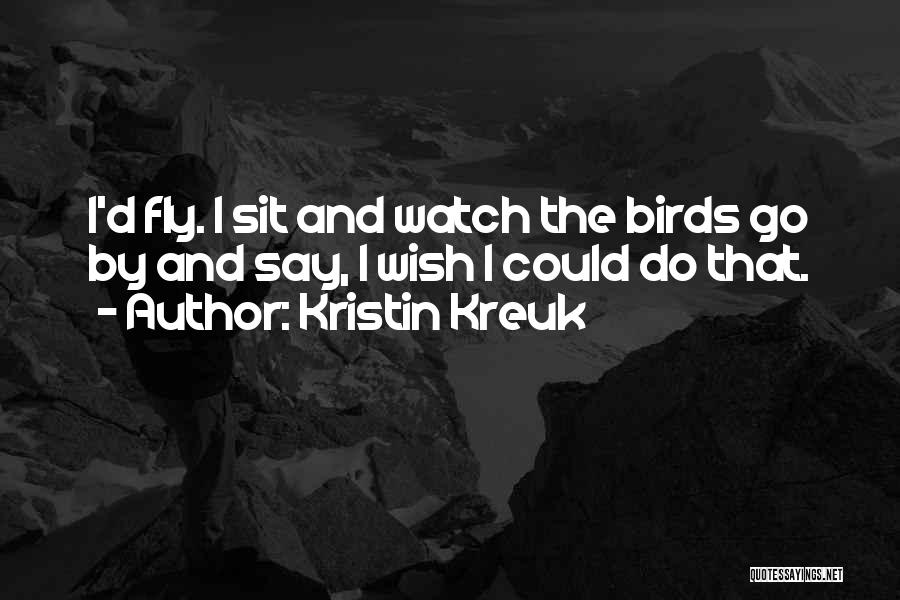 Kristin Kreuk Quotes: I'd Fly. I Sit And Watch The Birds Go By And Say, I Wish I Could Do That.