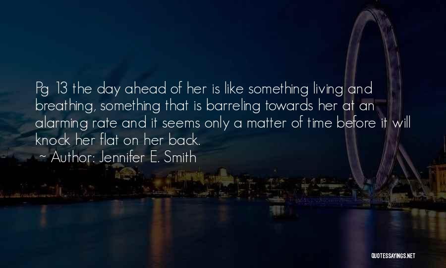 Jennifer E. Smith Quotes: Pg 13 The Day Ahead Of Her Is Like Something Living And Breathing, Something That Is Barreling Towards Her At