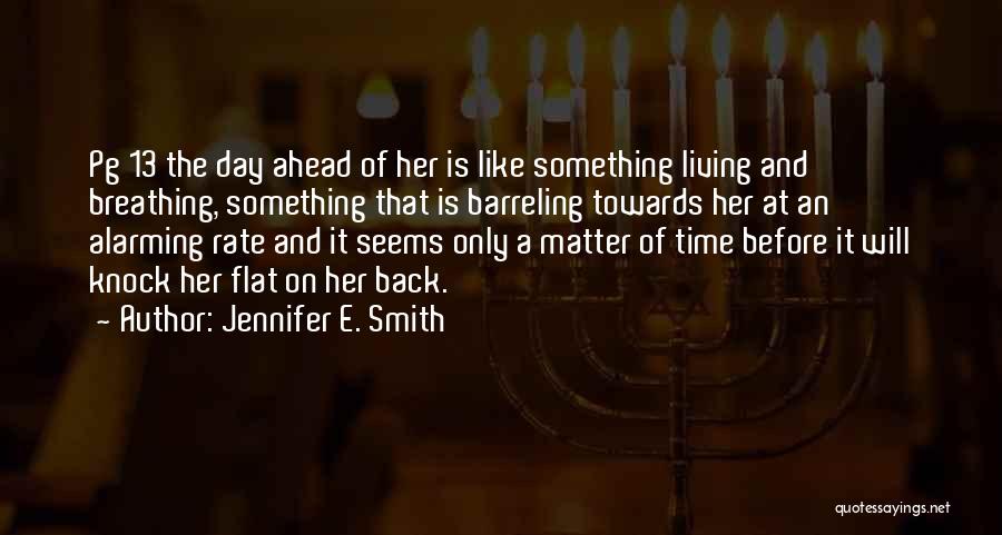 Jennifer E. Smith Quotes: Pg 13 The Day Ahead Of Her Is Like Something Living And Breathing, Something That Is Barreling Towards Her At