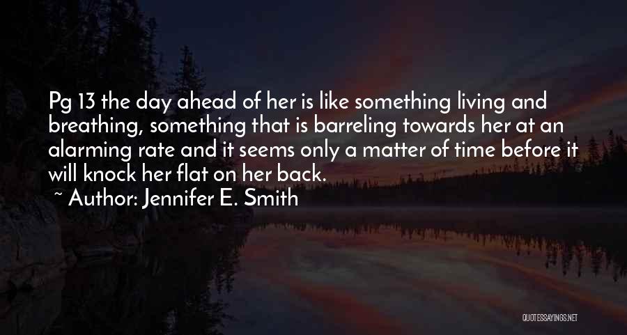 Jennifer E. Smith Quotes: Pg 13 The Day Ahead Of Her Is Like Something Living And Breathing, Something That Is Barreling Towards Her At