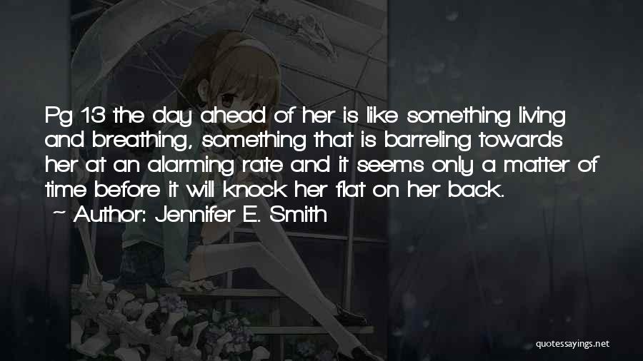 Jennifer E. Smith Quotes: Pg 13 The Day Ahead Of Her Is Like Something Living And Breathing, Something That Is Barreling Towards Her At