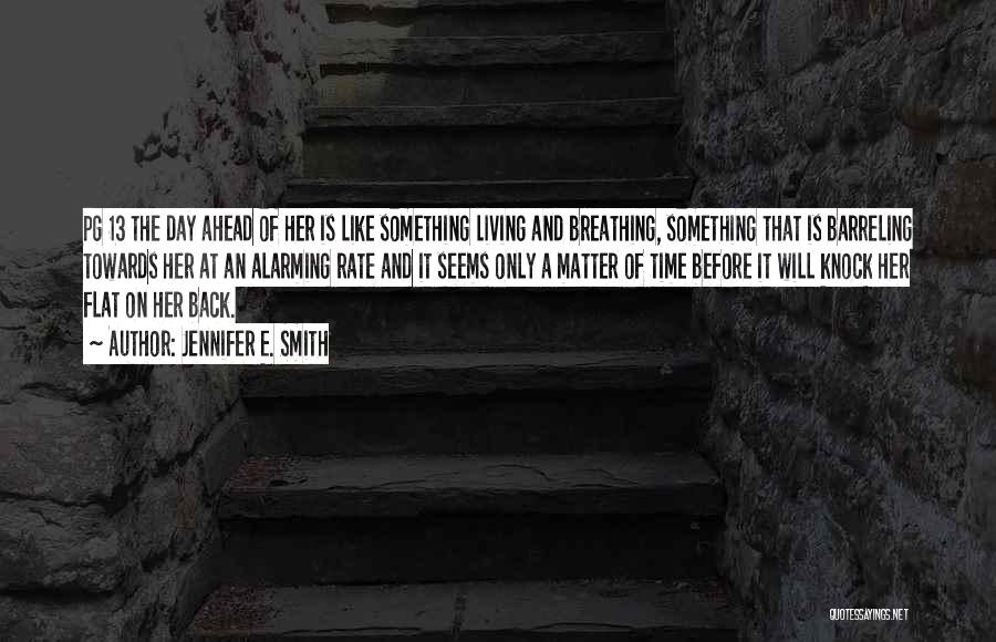 Jennifer E. Smith Quotes: Pg 13 The Day Ahead Of Her Is Like Something Living And Breathing, Something That Is Barreling Towards Her At