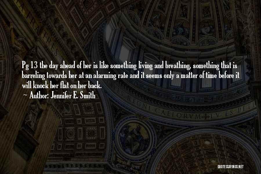 Jennifer E. Smith Quotes: Pg 13 The Day Ahead Of Her Is Like Something Living And Breathing, Something That Is Barreling Towards Her At