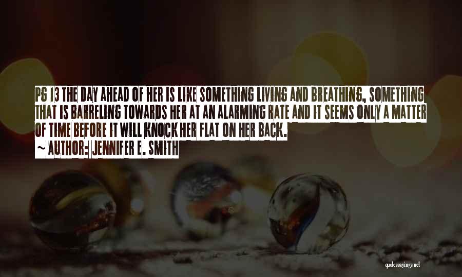 Jennifer E. Smith Quotes: Pg 13 The Day Ahead Of Her Is Like Something Living And Breathing, Something That Is Barreling Towards Her At