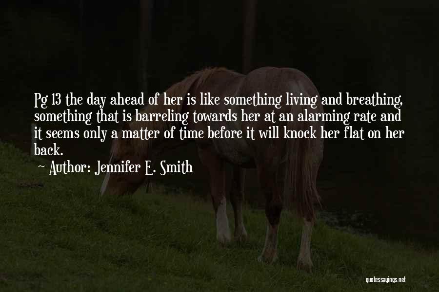Jennifer E. Smith Quotes: Pg 13 The Day Ahead Of Her Is Like Something Living And Breathing, Something That Is Barreling Towards Her At