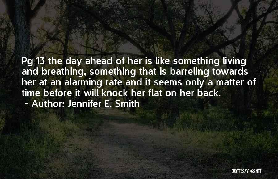 Jennifer E. Smith Quotes: Pg 13 The Day Ahead Of Her Is Like Something Living And Breathing, Something That Is Barreling Towards Her At