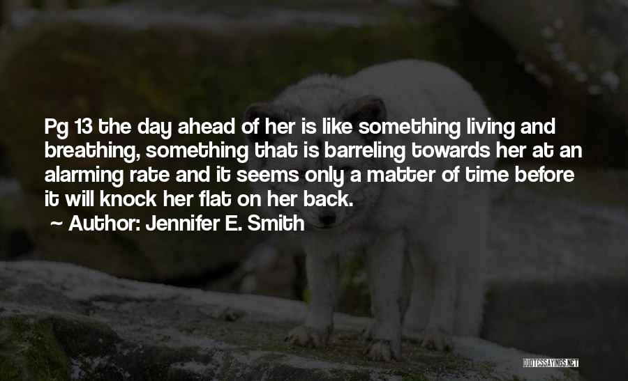 Jennifer E. Smith Quotes: Pg 13 The Day Ahead Of Her Is Like Something Living And Breathing, Something That Is Barreling Towards Her At