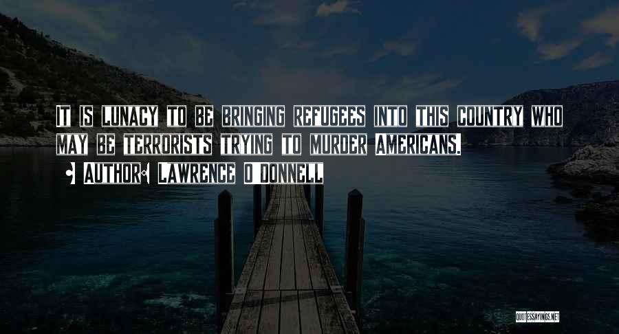Lawrence O'Donnell Quotes: It Is Lunacy To Be Bringing Refugees Into This Country Who May Be Terrorists Trying To Murder Americans.