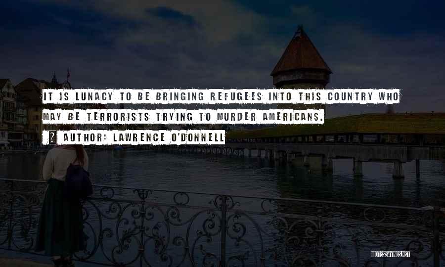 Lawrence O'Donnell Quotes: It Is Lunacy To Be Bringing Refugees Into This Country Who May Be Terrorists Trying To Murder Americans.