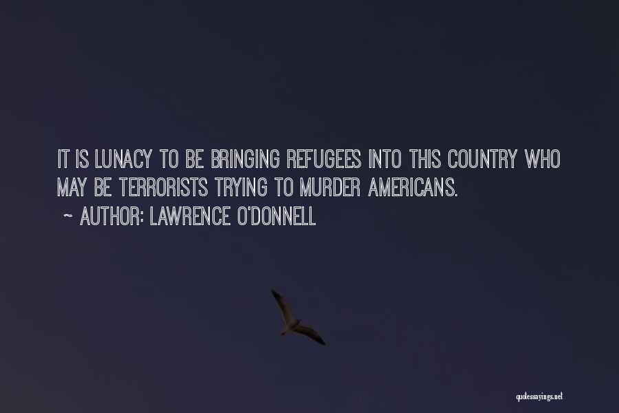 Lawrence O'Donnell Quotes: It Is Lunacy To Be Bringing Refugees Into This Country Who May Be Terrorists Trying To Murder Americans.