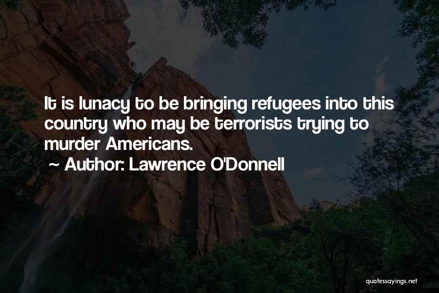 Lawrence O'Donnell Quotes: It Is Lunacy To Be Bringing Refugees Into This Country Who May Be Terrorists Trying To Murder Americans.