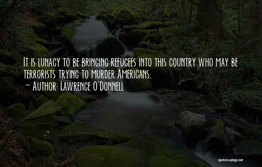 Lawrence O'Donnell Quotes: It Is Lunacy To Be Bringing Refugees Into This Country Who May Be Terrorists Trying To Murder Americans.