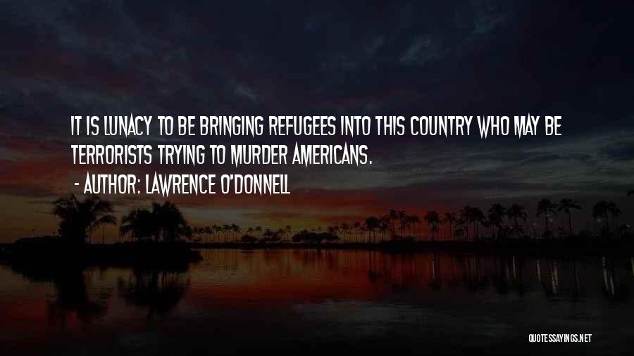 Lawrence O'Donnell Quotes: It Is Lunacy To Be Bringing Refugees Into This Country Who May Be Terrorists Trying To Murder Americans.