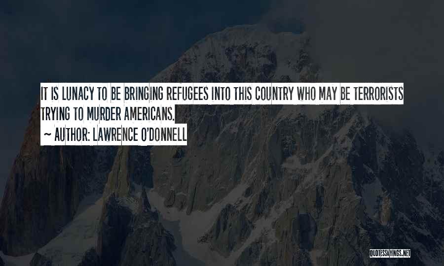 Lawrence O'Donnell Quotes: It Is Lunacy To Be Bringing Refugees Into This Country Who May Be Terrorists Trying To Murder Americans.