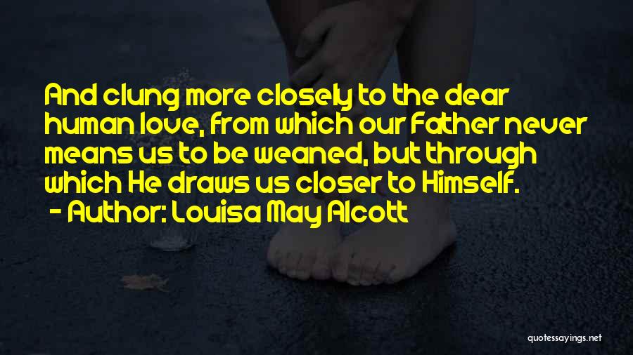 Louisa May Alcott Quotes: And Clung More Closely To The Dear Human Love, From Which Our Father Never Means Us To Be Weaned, But