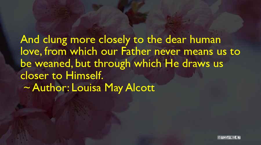 Louisa May Alcott Quotes: And Clung More Closely To The Dear Human Love, From Which Our Father Never Means Us To Be Weaned, But