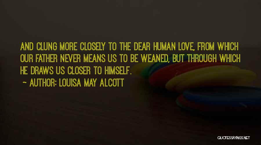 Louisa May Alcott Quotes: And Clung More Closely To The Dear Human Love, From Which Our Father Never Means Us To Be Weaned, But