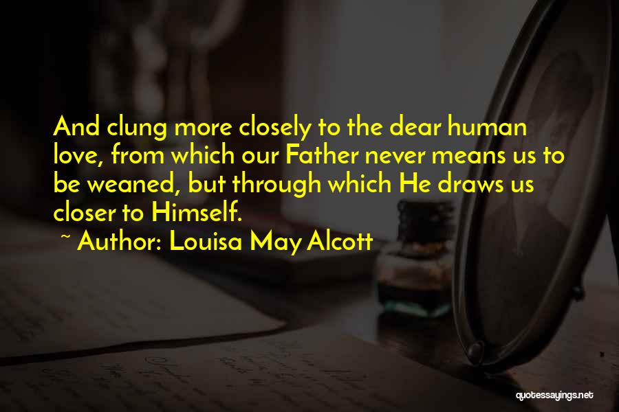 Louisa May Alcott Quotes: And Clung More Closely To The Dear Human Love, From Which Our Father Never Means Us To Be Weaned, But