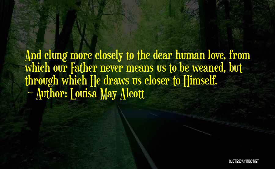 Louisa May Alcott Quotes: And Clung More Closely To The Dear Human Love, From Which Our Father Never Means Us To Be Weaned, But