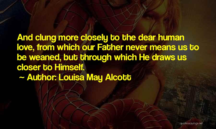 Louisa May Alcott Quotes: And Clung More Closely To The Dear Human Love, From Which Our Father Never Means Us To Be Weaned, But