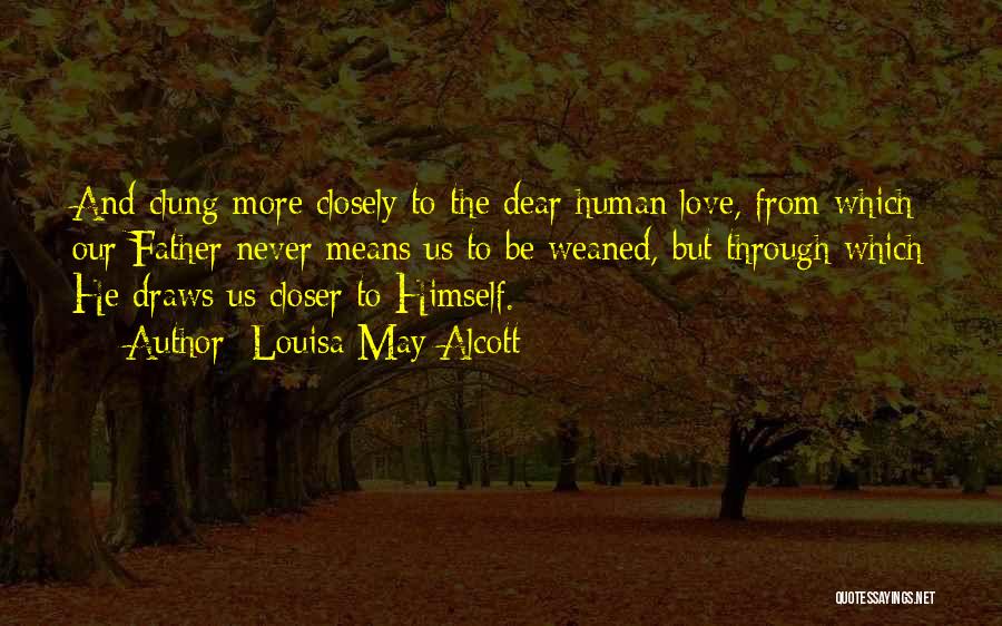 Louisa May Alcott Quotes: And Clung More Closely To The Dear Human Love, From Which Our Father Never Means Us To Be Weaned, But