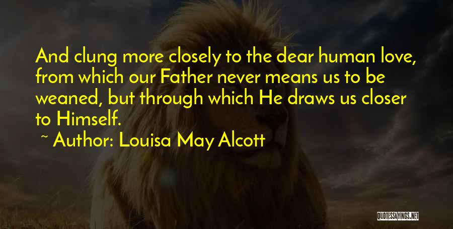 Louisa May Alcott Quotes: And Clung More Closely To The Dear Human Love, From Which Our Father Never Means Us To Be Weaned, But