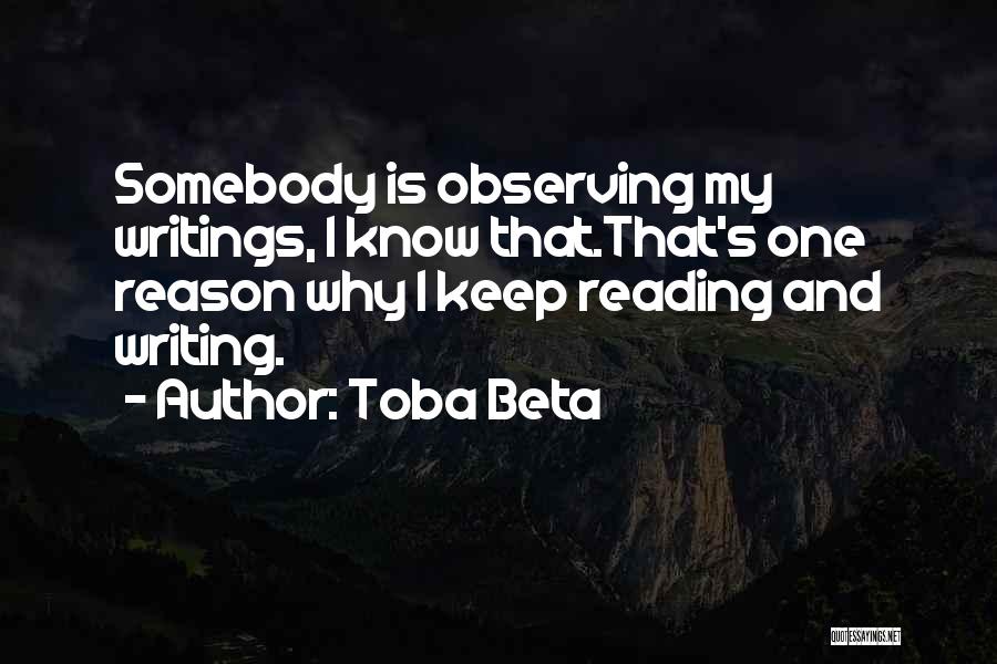 Toba Beta Quotes: Somebody Is Observing My Writings, I Know That.that's One Reason Why I Keep Reading And Writing.