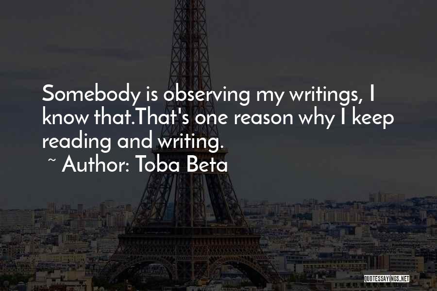 Toba Beta Quotes: Somebody Is Observing My Writings, I Know That.that's One Reason Why I Keep Reading And Writing.