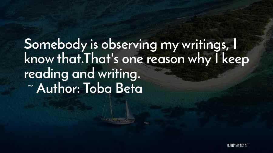 Toba Beta Quotes: Somebody Is Observing My Writings, I Know That.that's One Reason Why I Keep Reading And Writing.