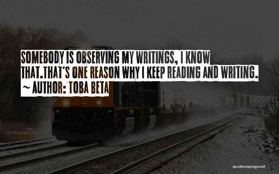 Toba Beta Quotes: Somebody Is Observing My Writings, I Know That.that's One Reason Why I Keep Reading And Writing.