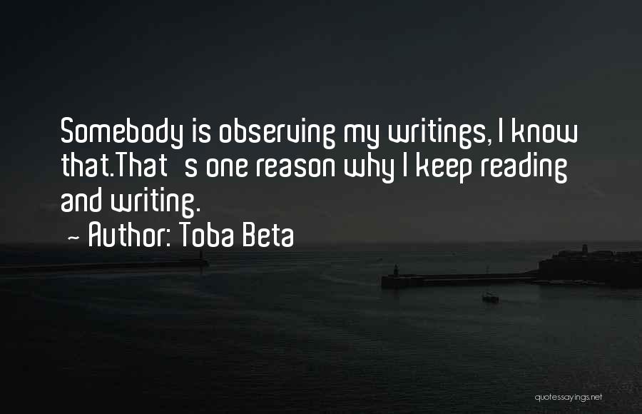 Toba Beta Quotes: Somebody Is Observing My Writings, I Know That.that's One Reason Why I Keep Reading And Writing.