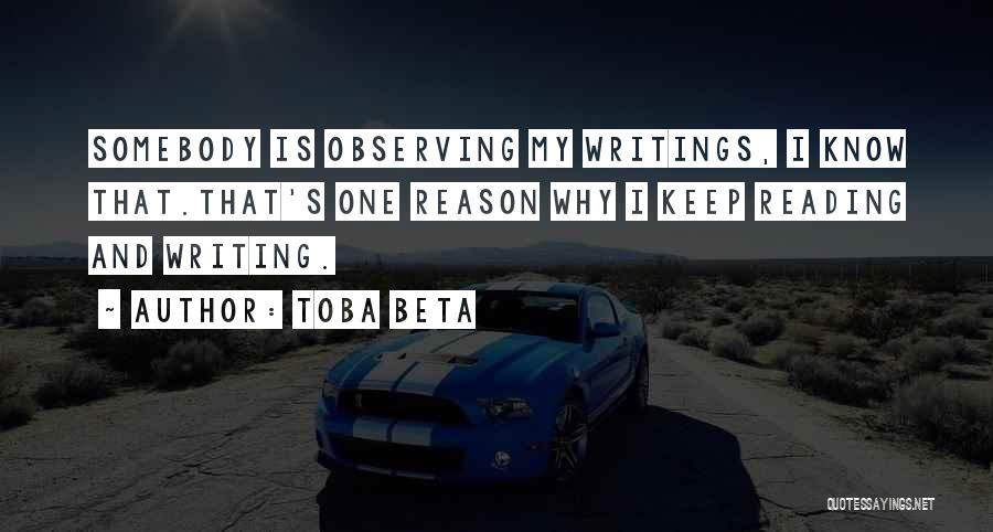Toba Beta Quotes: Somebody Is Observing My Writings, I Know That.that's One Reason Why I Keep Reading And Writing.