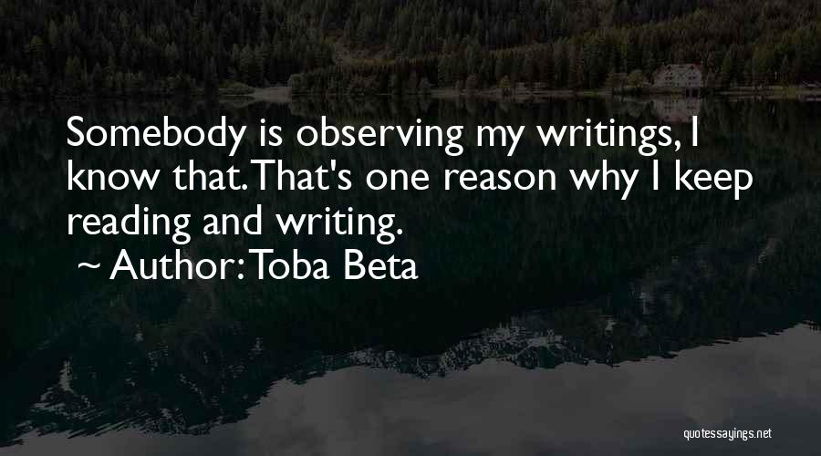 Toba Beta Quotes: Somebody Is Observing My Writings, I Know That.that's One Reason Why I Keep Reading And Writing.