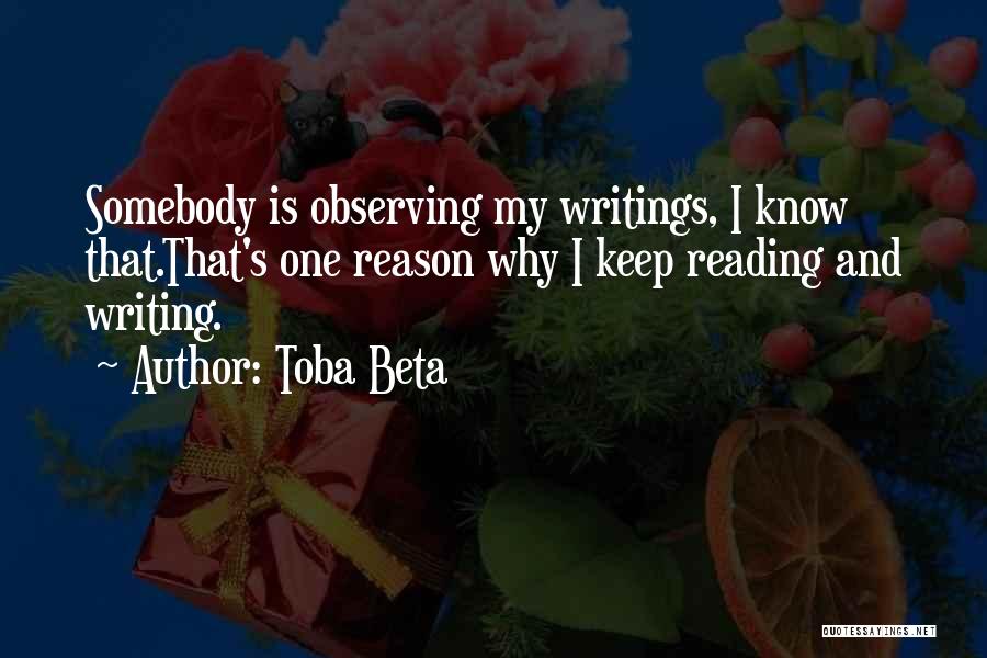 Toba Beta Quotes: Somebody Is Observing My Writings, I Know That.that's One Reason Why I Keep Reading And Writing.