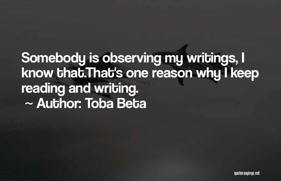 Toba Beta Quotes: Somebody Is Observing My Writings, I Know That.that's One Reason Why I Keep Reading And Writing.