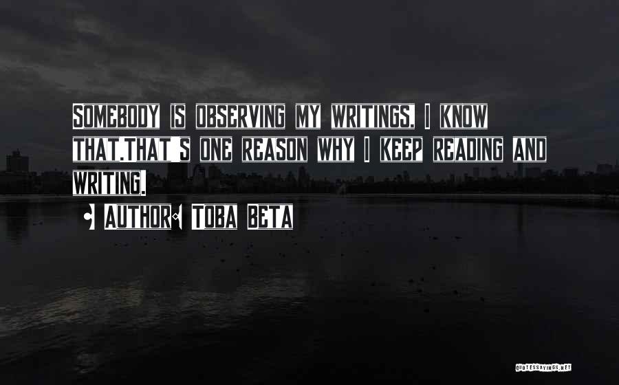 Toba Beta Quotes: Somebody Is Observing My Writings, I Know That.that's One Reason Why I Keep Reading And Writing.