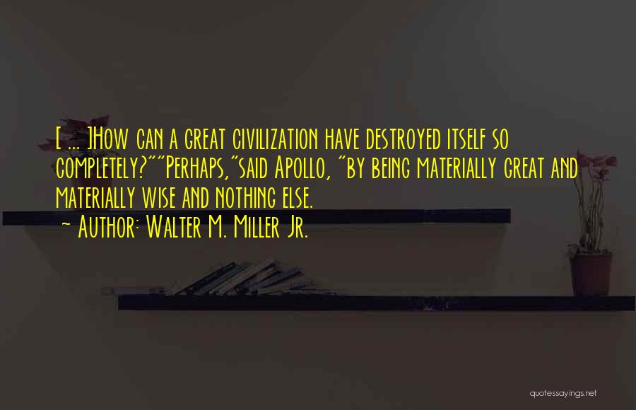 Walter M. Miller Jr. Quotes: [ ... ]how Can A Great Civilization Have Destroyed Itself So Completely?perhaps,said Apollo, By Being Materially Great And Materially Wise