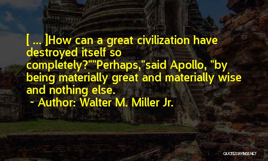 Walter M. Miller Jr. Quotes: [ ... ]how Can A Great Civilization Have Destroyed Itself So Completely?perhaps,said Apollo, By Being Materially Great And Materially Wise
