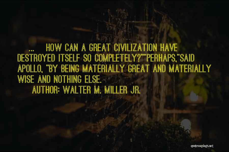 Walter M. Miller Jr. Quotes: [ ... ]how Can A Great Civilization Have Destroyed Itself So Completely?perhaps,said Apollo, By Being Materially Great And Materially Wise