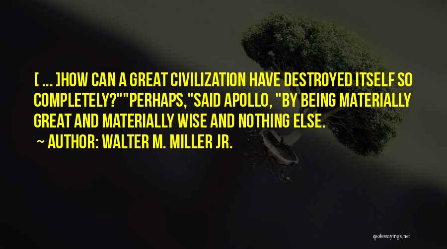 Walter M. Miller Jr. Quotes: [ ... ]how Can A Great Civilization Have Destroyed Itself So Completely?perhaps,said Apollo, By Being Materially Great And Materially Wise