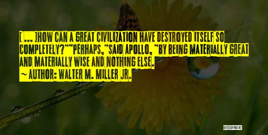 Walter M. Miller Jr. Quotes: [ ... ]how Can A Great Civilization Have Destroyed Itself So Completely?perhaps,said Apollo, By Being Materially Great And Materially Wise