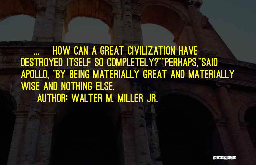 Walter M. Miller Jr. Quotes: [ ... ]how Can A Great Civilization Have Destroyed Itself So Completely?perhaps,said Apollo, By Being Materially Great And Materially Wise