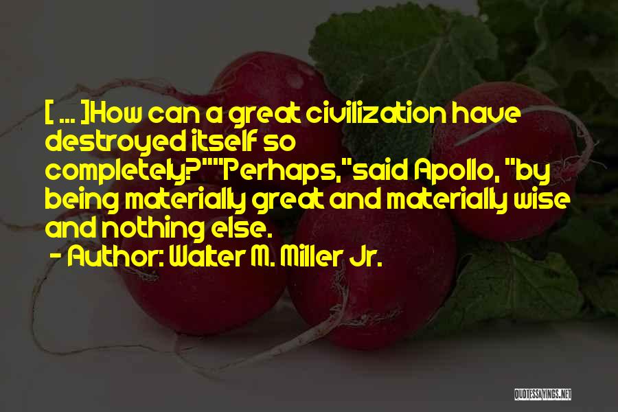 Walter M. Miller Jr. Quotes: [ ... ]how Can A Great Civilization Have Destroyed Itself So Completely?perhaps,said Apollo, By Being Materially Great And Materially Wise