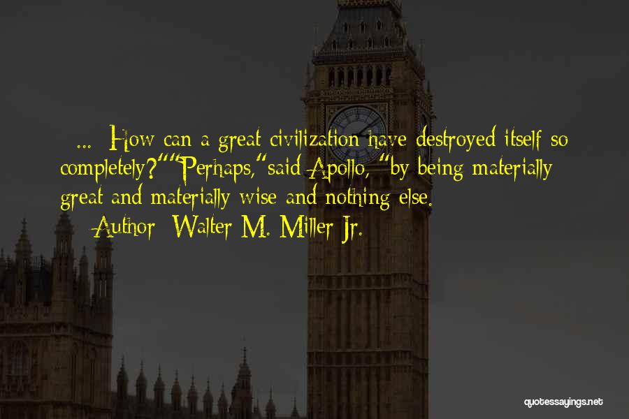 Walter M. Miller Jr. Quotes: [ ... ]how Can A Great Civilization Have Destroyed Itself So Completely?perhaps,said Apollo, By Being Materially Great And Materially Wise